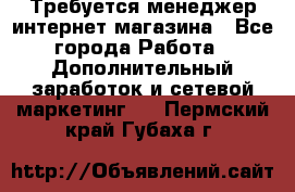  Требуется менеджер интернет-магазина - Все города Работа » Дополнительный заработок и сетевой маркетинг   . Пермский край,Губаха г.